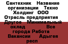 Сантехник › Название организации ­ Техно-Холдинг, ООО › Отрасль предприятия ­ Другое › Минимальный оклад ­ 40 000 - Все города Работа » Вакансии   . Адыгея респ.